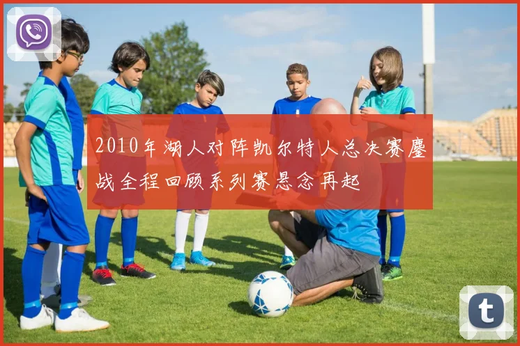 2010年湖人对阵凯尔特人总决赛鏖战全程回顾系列赛悬念再起